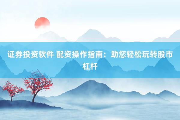 证券投资软件 配资操作指南：助您轻松玩转股市杠杆