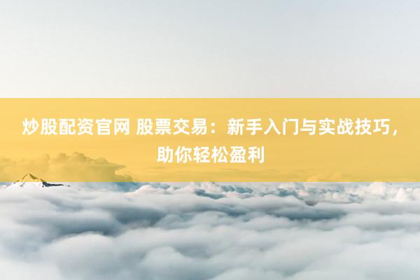 炒股配资官网 股票交易：新手入门与实战技巧，助你轻松盈利