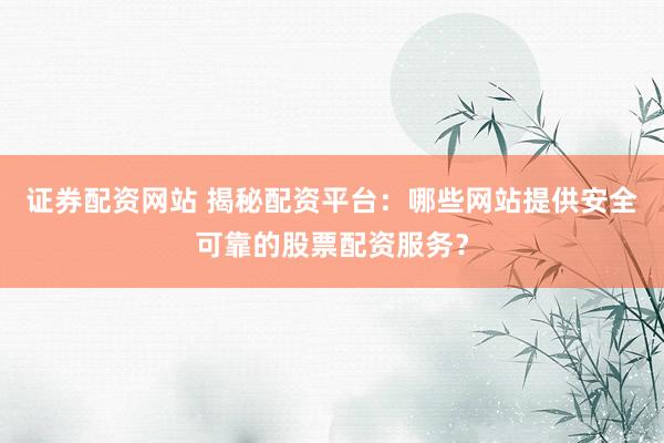 证券配资网站 揭秘配资平台：哪些网站提供安全可靠的股票配资服务？