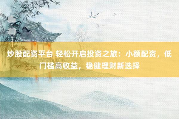 炒股配资平台 轻松开启投资之旅：小额配资，低门槛高收益，稳健理财新选择