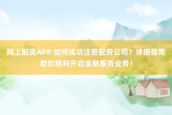 网上配资APP 如何成功注册配资公司？详细指南助你顺利开启金融服务业务！