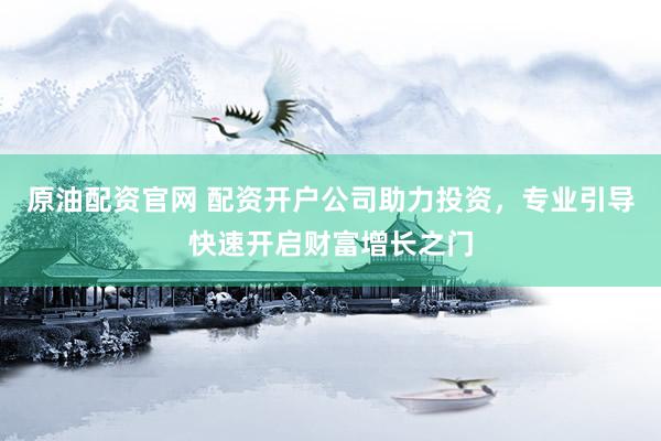 原油配资官网 配资开户公司助力投资，专业引导快速开启财富增长之门