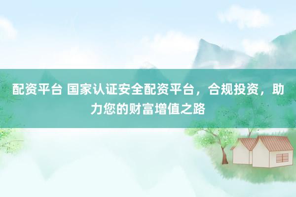 配资平台 国家认证安全配资平台，合规投资，助力您的财富增值之路