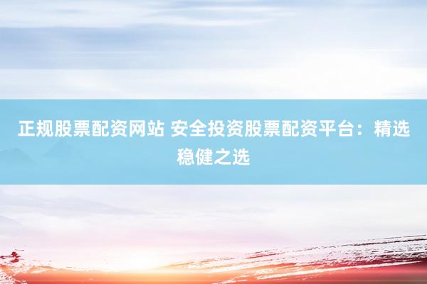 正规股票配资网站 安全投资股票配资平台：精选稳健之选