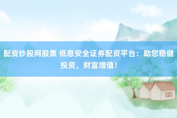 配资炒股网股票 低息安全证券配资平台：助您稳健投资，财富增值！