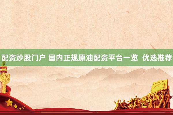 配资炒股门户 国内正规原油配资平台一览  优选推荐