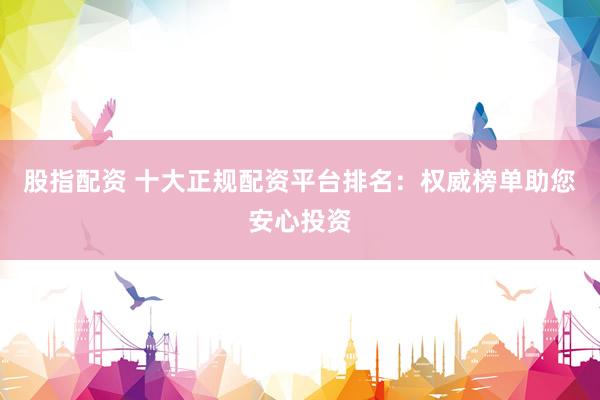 股指配资 十大正规配资平台排名：权威榜单助您安心投资