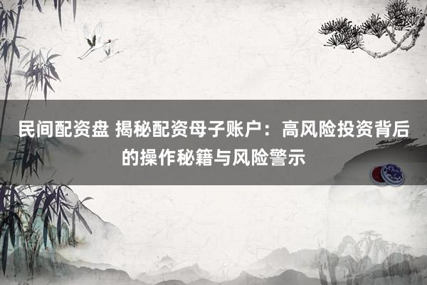 民间配资盘 揭秘配资母子账户：高风险投资背后的操作秘籍与风险警示