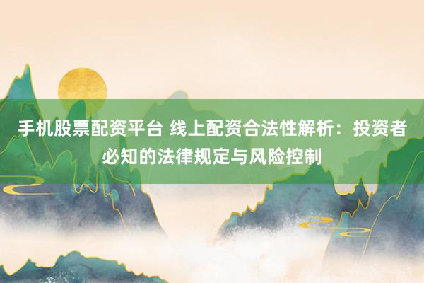 手机股票配资平台 线上配资合法性解析：投资者必知的法律规定与风险控制