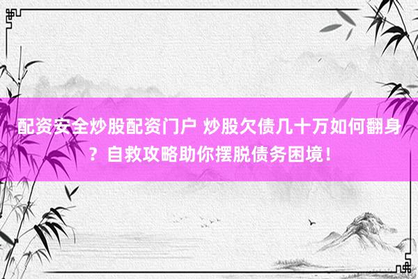 配资安全炒股配资门户 炒股欠债几十万如何翻身？自救攻略助你摆脱债务困境！