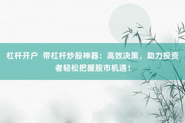 杠杆开户  带杠杆炒股神器：高效决策，助力投资者轻松把握股市机遇！