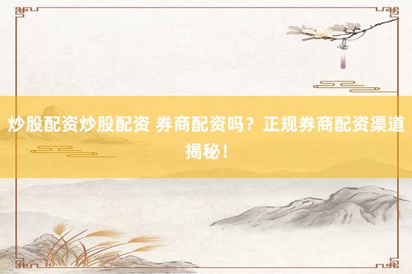 炒股配资炒股配资 券商配资吗？正规券商配资渠道揭秘！