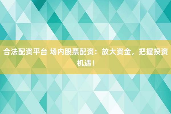 合法配资平台 场内股票配资：放大资金，把握投资机遇！