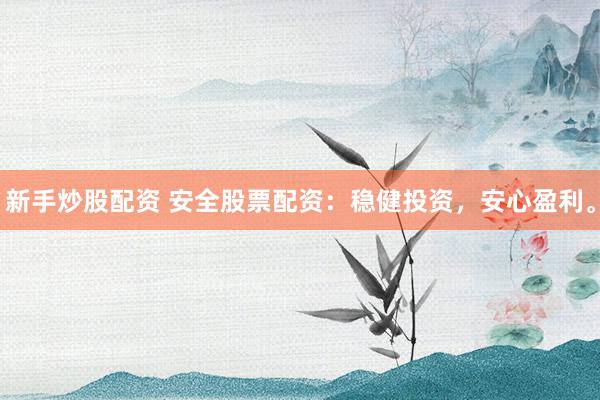 新手炒股配资 安全股票配资：稳健投资，安心盈利。
