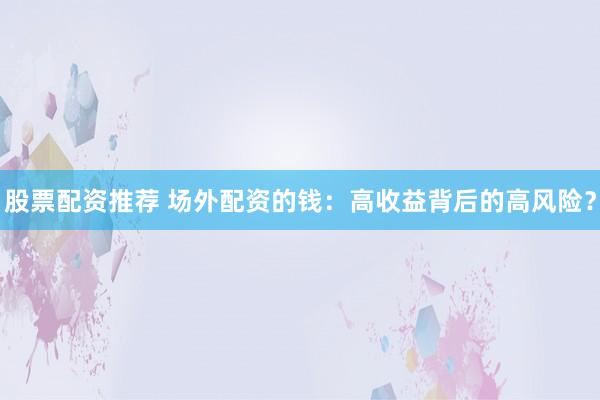 股票配资推荐 场外配资的钱：高收益背后的高风险？