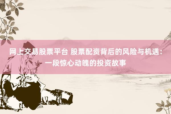 网上交易股票平台 股票配资背后的风险与机遇：一段惊心动魄的投资故事