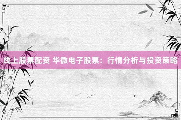 线上股票配资 华微电子股票：行情分析与投资策略