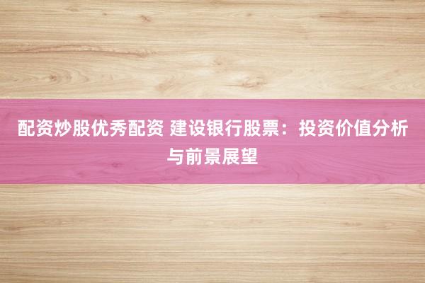 配资炒股优秀配资 建设银行股票：投资价值分析与前景展望