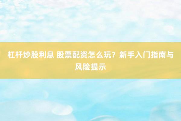 杠杆炒股利息 股票配资怎么玩？新手入门指南与风险提示