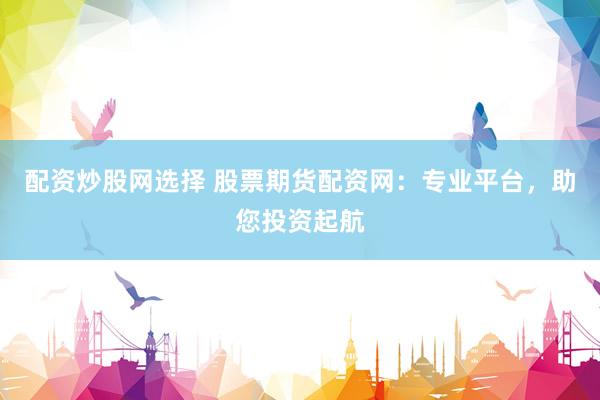 配资炒股网选择 股票期货配资网：专业平台，助您投资起航