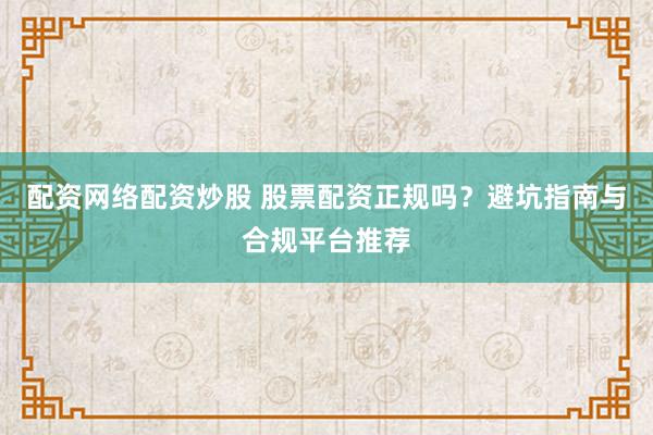 配资网络配资炒股 股票配资正规吗？避坑指南与合规平台推荐