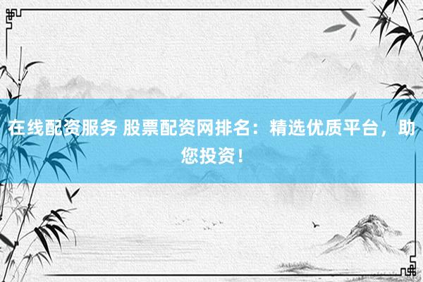 在线配资服务 股票配资网排名：精选优质平台，助您投资！