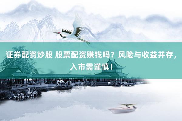 证券配资炒股 股票配资赚钱吗？风险与收益并存，入市需谨慎！
