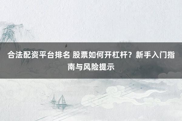 合法配资平台排名 股票如何开杠杆？新手入门指南与风险提示