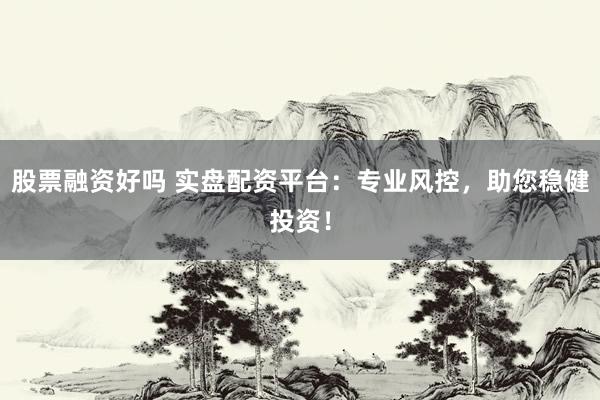 股票融资好吗 实盘配资平台：专业风控，助您稳健投资！