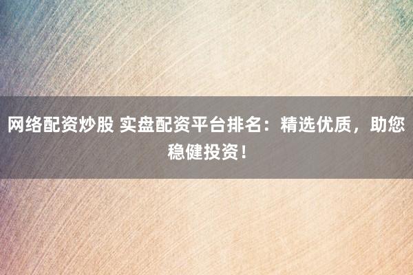 网络配资炒股 实盘配资平台排名：精选优质，助您稳健投资！
