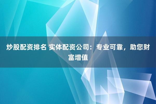炒股配资排名 实体配资公司：专业可靠，助您财富增值
