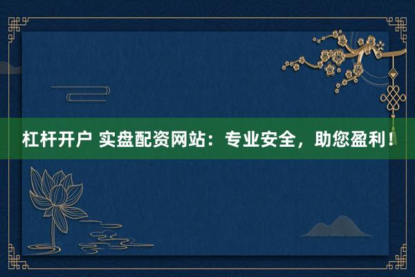 杠杆开户 实盘配资网站：专业安全，助您盈利！
