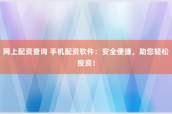 网上配资查询 手机配资软件：安全便捷，助您轻松投资！
