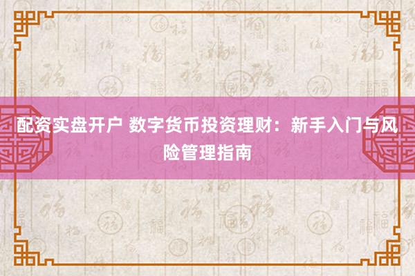 配资实盘开户 数字货币投资理财：新手入门与风险管理指南