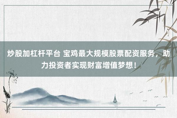 炒股加杠杆平台 宝鸡最大规模股票配资服务，助力投资者实现财富增值梦想！