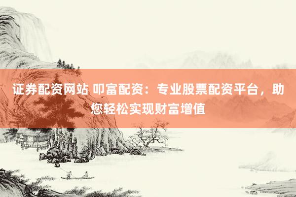 证券配资网站 叩富配资：专业股票配资平台，助您轻松实现财富增值