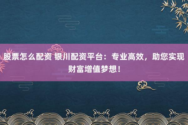 股票怎么配资 银川配资平台：专业高效，助您实现财富增值梦想！