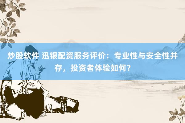 炒股软件 迅银配资服务评价：专业性与安全性并存，投资者体验如何？