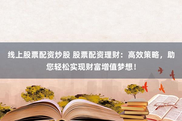 线上股票配资炒股 股票配资理财：高效策略，助您轻松实现财富增值梦想！