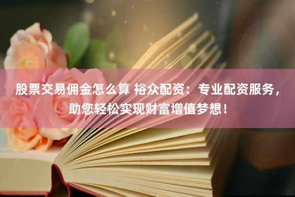 股票交易佣金怎么算 裕众配资：专业配资服务，助您轻松实现财富增值梦想！