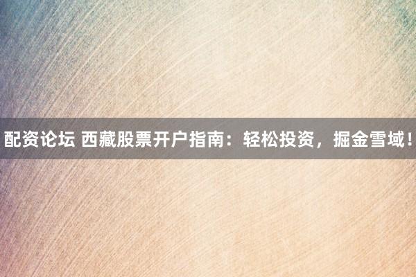 配资论坛 西藏股票开户指南：轻松投资，掘金雪域！