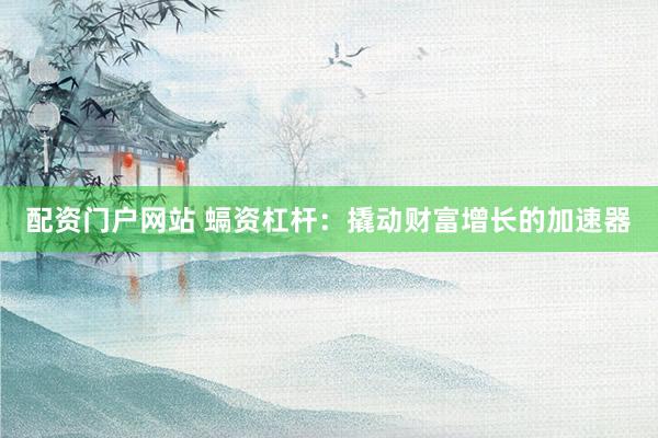 配资门户网站 螎资杠杆：撬动财富增长的加速器