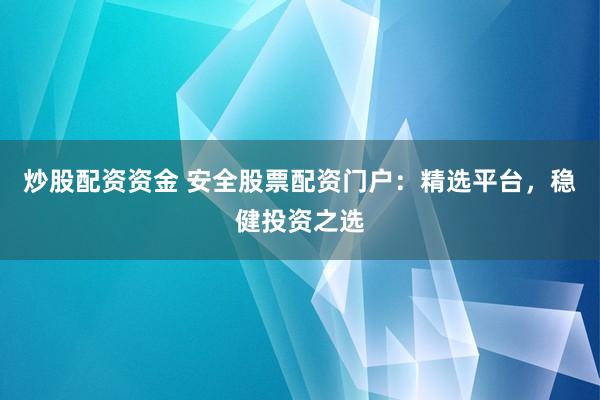 炒股配资资金 安全股票配资门户：精选平台，稳健投资之选