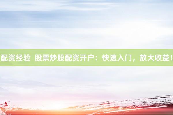 配资经验  股票炒股配资开户：快速入门，放大收益！