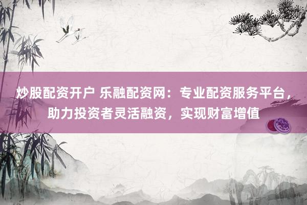 炒股配资开户 乐融配资网：专业配资服务平台，助力投资者灵活融资，实现财富增值
