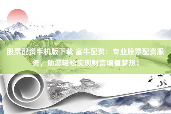 股票配资手机版下载 富牛配资：专业股票配资服务，助您轻松实现财富增值梦想！