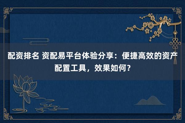 配资排名 资配易平台体验分享：便捷高效的资产配置工具，效果如何？