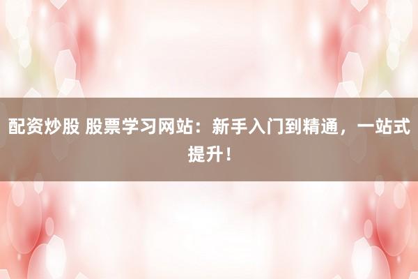 配资炒股 股票学习网站：新手入门到精通，一站式提升！