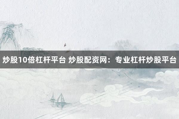 炒股10倍杠杆平台 炒股配资网：专业杠杆炒股平台