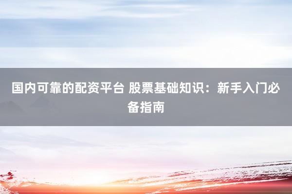 国内可靠的配资平台 股票基础知识：新手入门必备指南
